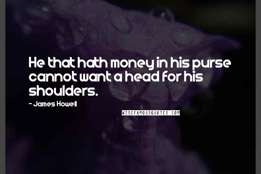 James Howell Quotes: He that hath money in his purse cannot want a head for his shoulders.