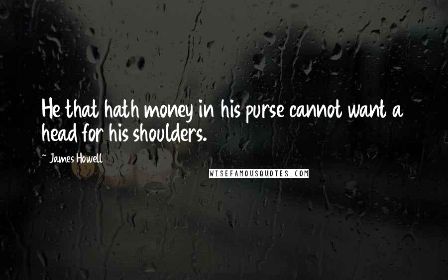 James Howell Quotes: He that hath money in his purse cannot want a head for his shoulders.