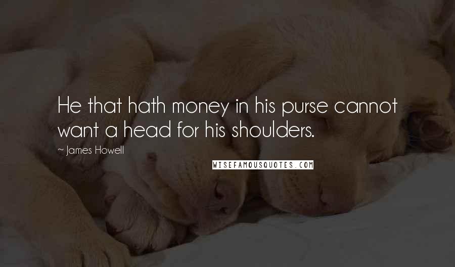James Howell Quotes: He that hath money in his purse cannot want a head for his shoulders.
