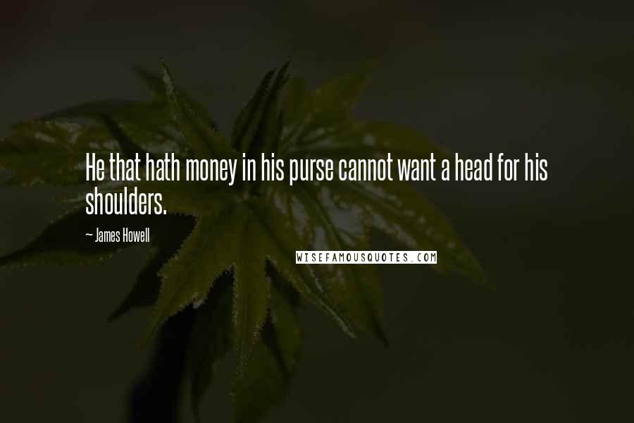 James Howell Quotes: He that hath money in his purse cannot want a head for his shoulders.