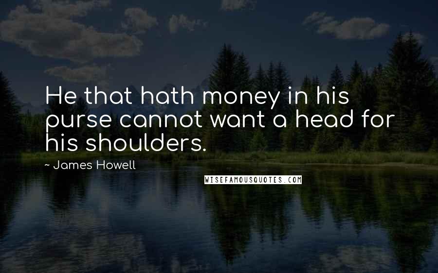 James Howell Quotes: He that hath money in his purse cannot want a head for his shoulders.