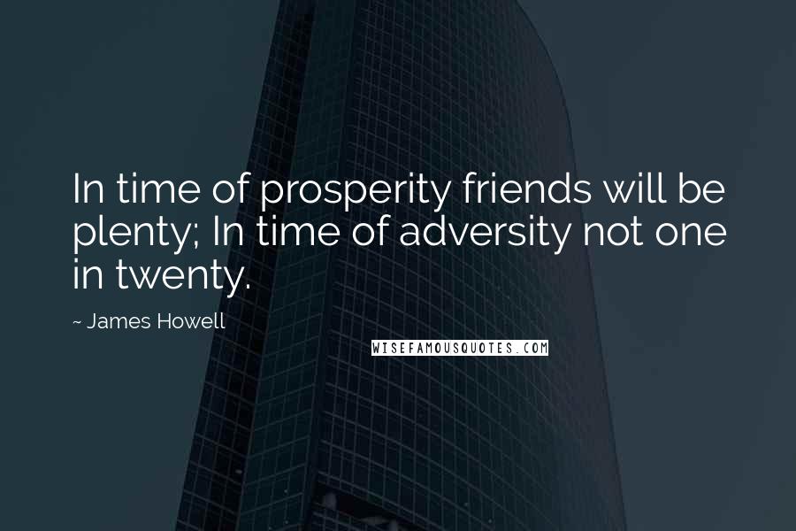 James Howell Quotes: In time of prosperity friends will be plenty; In time of adversity not one in twenty.