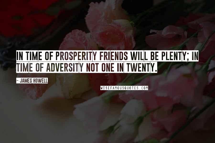 James Howell Quotes: In time of prosperity friends will be plenty; In time of adversity not one in twenty.