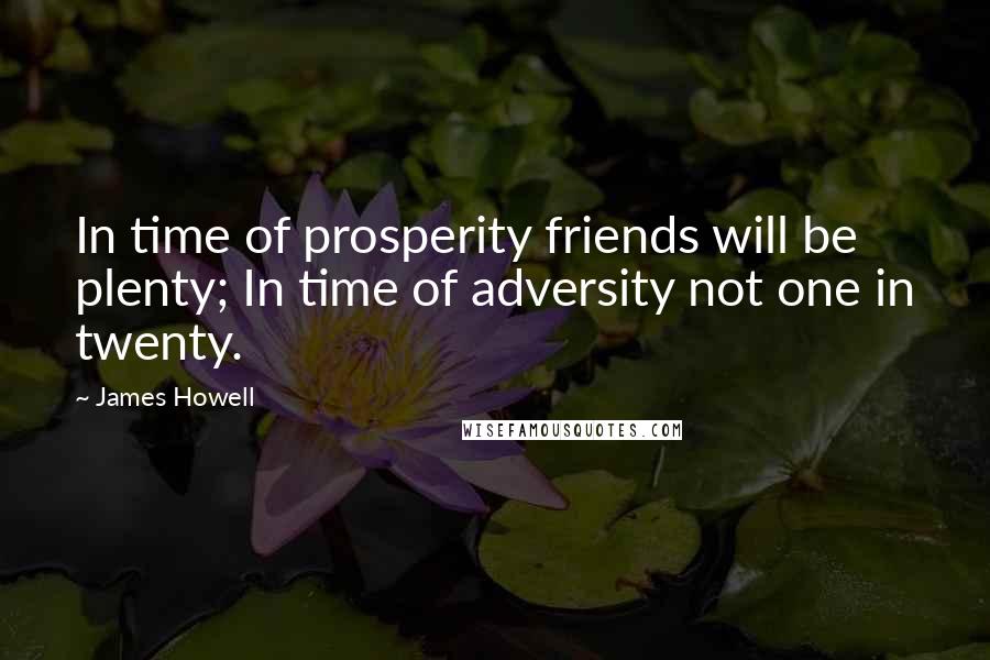 James Howell Quotes: In time of prosperity friends will be plenty; In time of adversity not one in twenty.