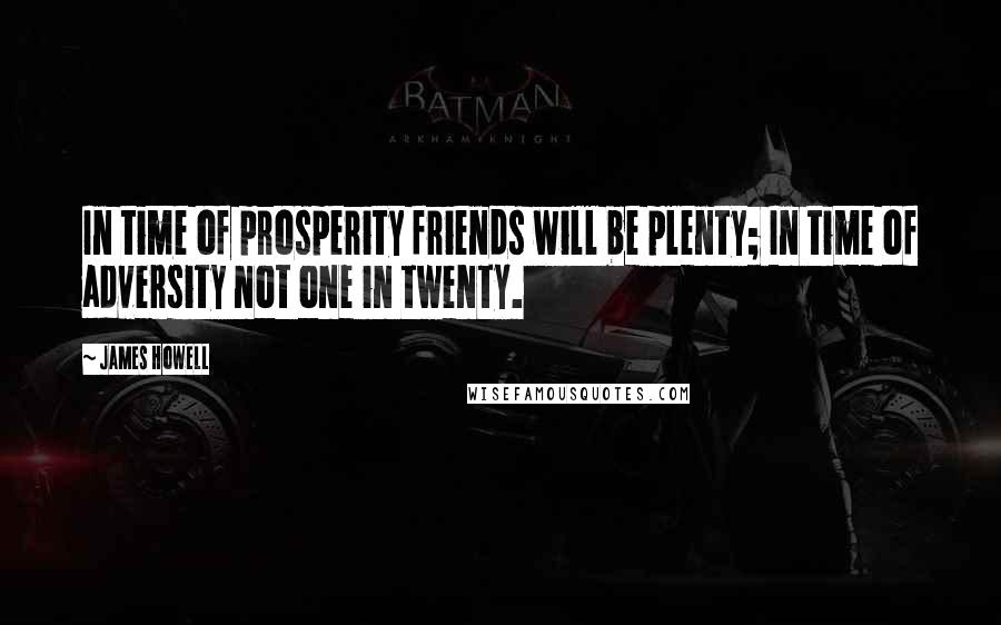 James Howell Quotes: In time of prosperity friends will be plenty; In time of adversity not one in twenty.