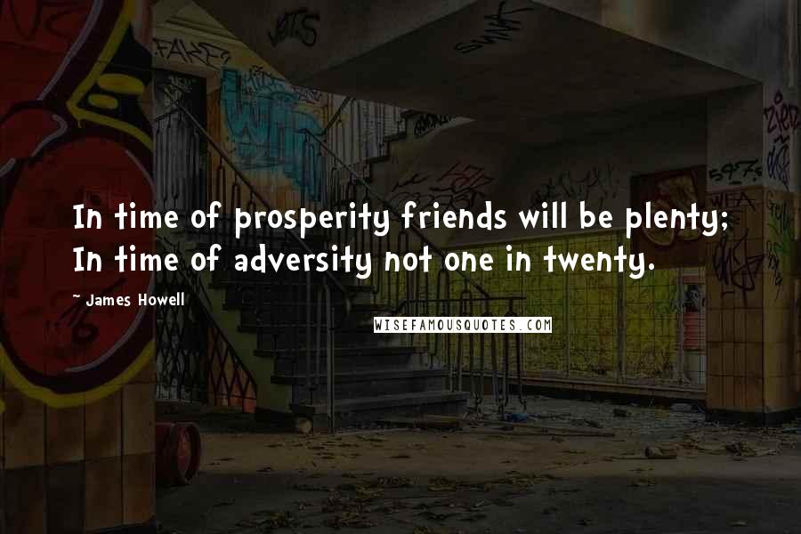 James Howell Quotes: In time of prosperity friends will be plenty; In time of adversity not one in twenty.