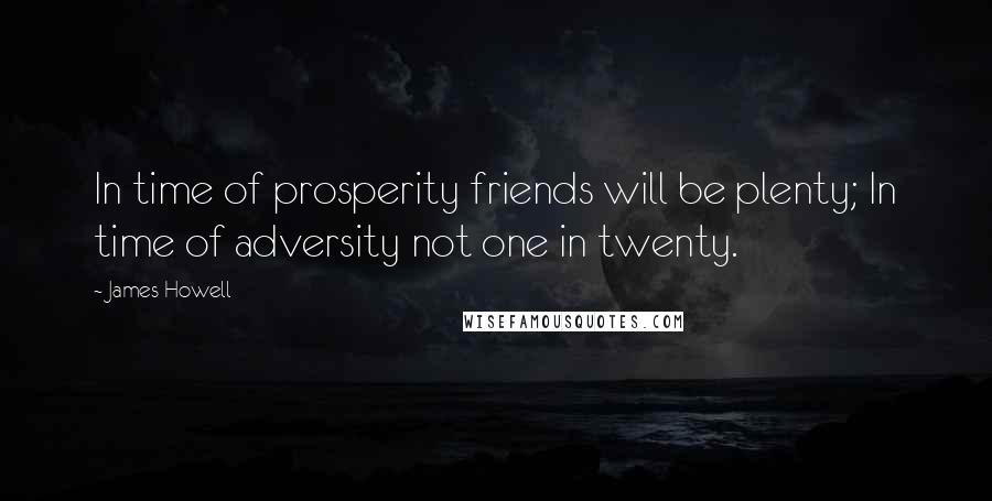 James Howell Quotes: In time of prosperity friends will be plenty; In time of adversity not one in twenty.