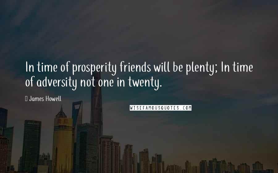 James Howell Quotes: In time of prosperity friends will be plenty; In time of adversity not one in twenty.