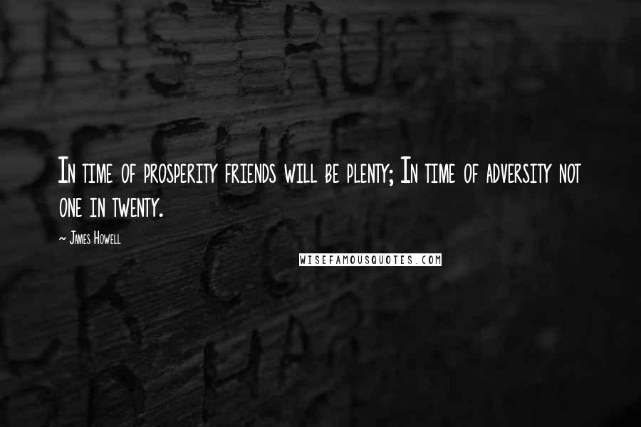 James Howell Quotes: In time of prosperity friends will be plenty; In time of adversity not one in twenty.