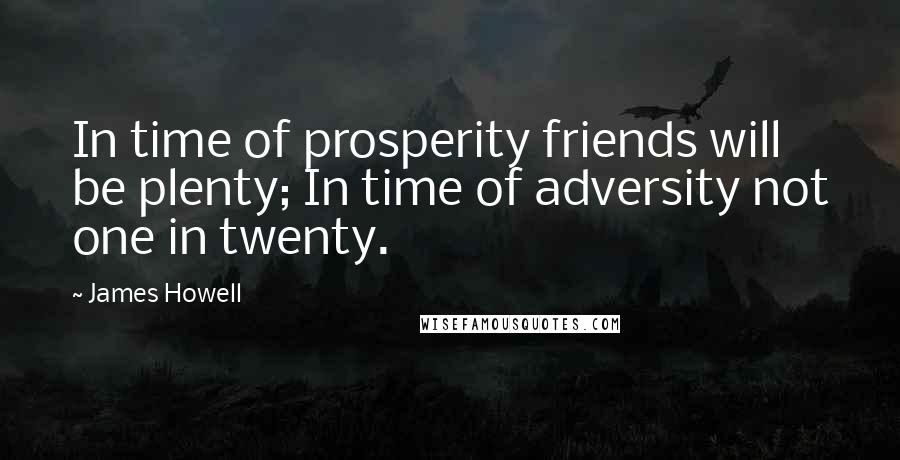 James Howell Quotes: In time of prosperity friends will be plenty; In time of adversity not one in twenty.