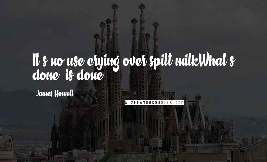 James Howell Quotes: It's no use crying over spilt milkWhat's done, is done.