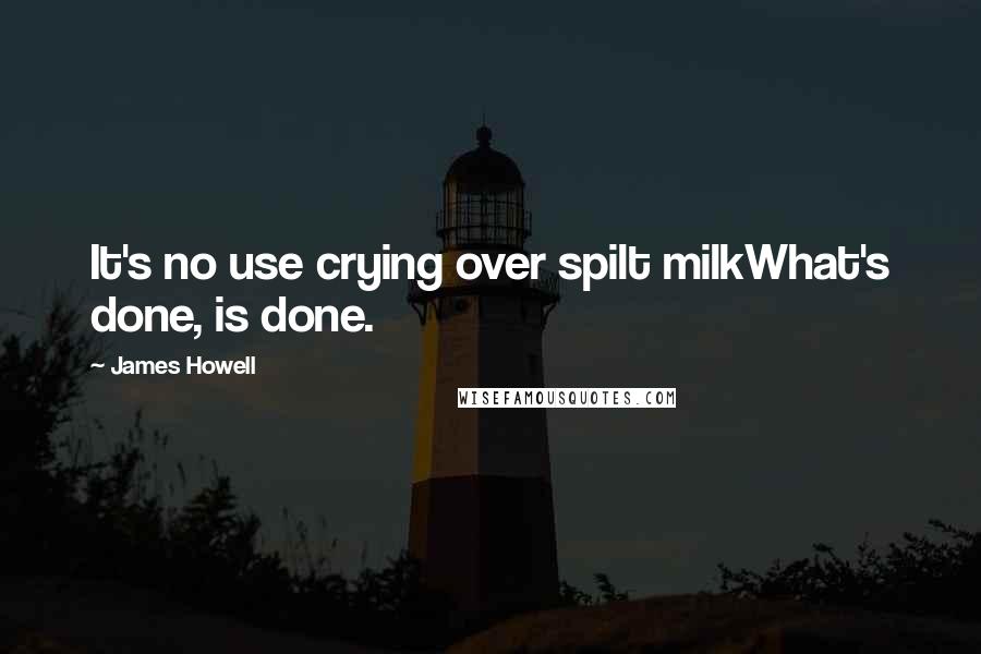 James Howell Quotes: It's no use crying over spilt milkWhat's done, is done.