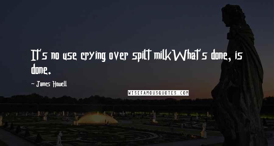 James Howell Quotes: It's no use crying over spilt milkWhat's done, is done.