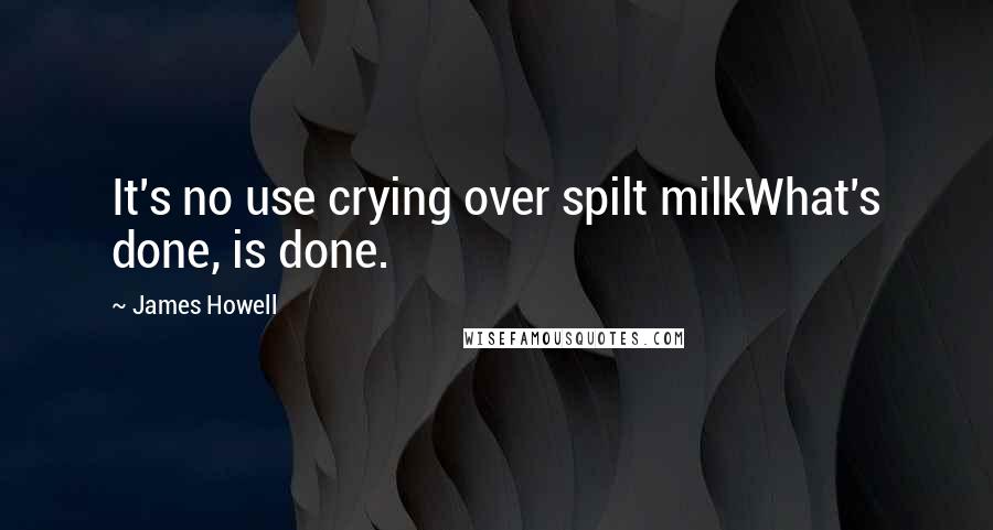 James Howell Quotes: It's no use crying over spilt milkWhat's done, is done.