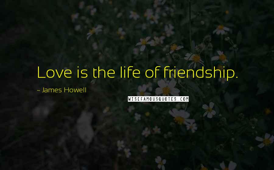 James Howell Quotes: Love is the life of friendship.