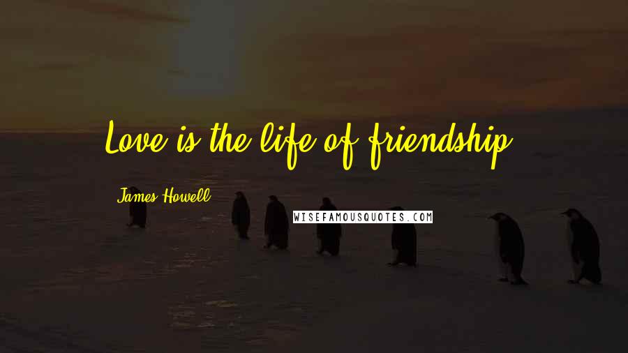 James Howell Quotes: Love is the life of friendship.