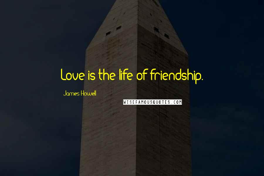 James Howell Quotes: Love is the life of friendship.