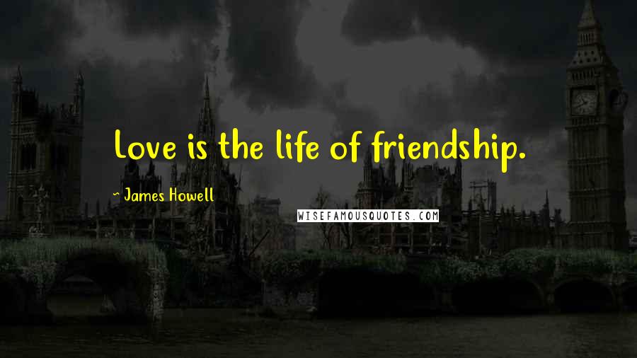 James Howell Quotes: Love is the life of friendship.