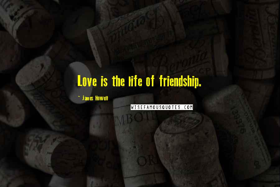 James Howell Quotes: Love is the life of friendship.