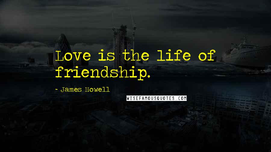 James Howell Quotes: Love is the life of friendship.