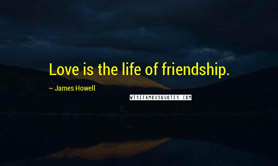 James Howell Quotes: Love is the life of friendship.