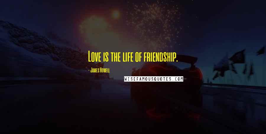 James Howell Quotes: Love is the life of friendship.