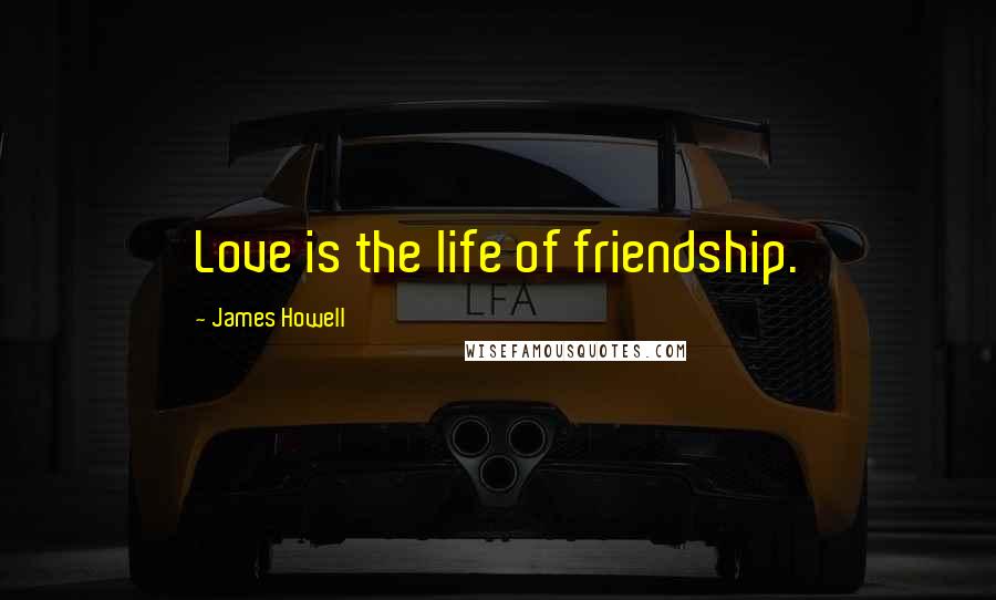 James Howell Quotes: Love is the life of friendship.