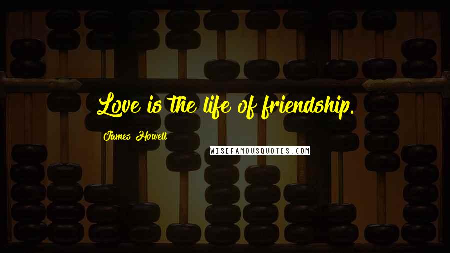 James Howell Quotes: Love is the life of friendship.