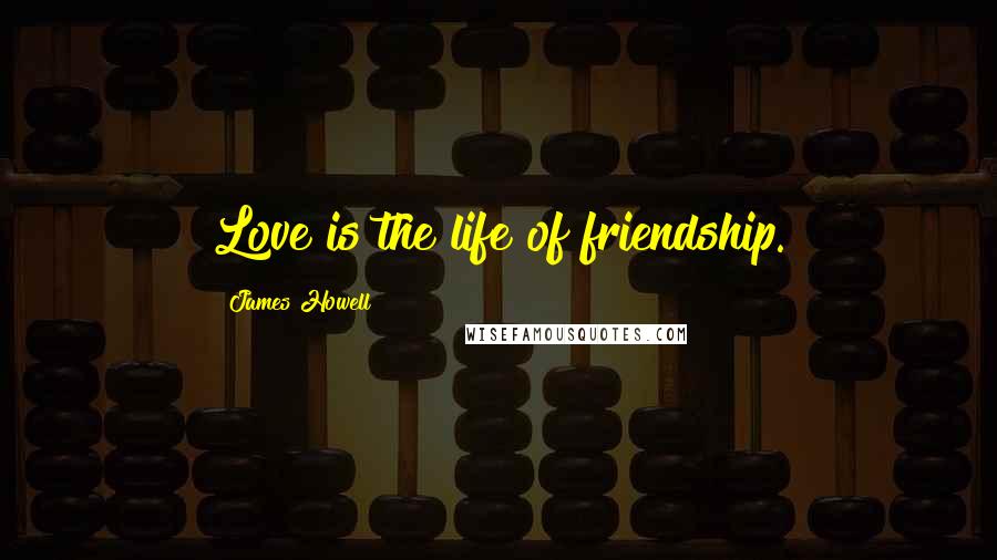 James Howell Quotes: Love is the life of friendship.