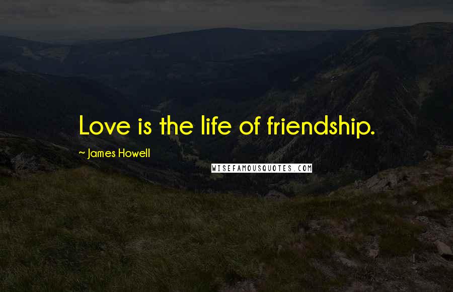 James Howell Quotes: Love is the life of friendship.