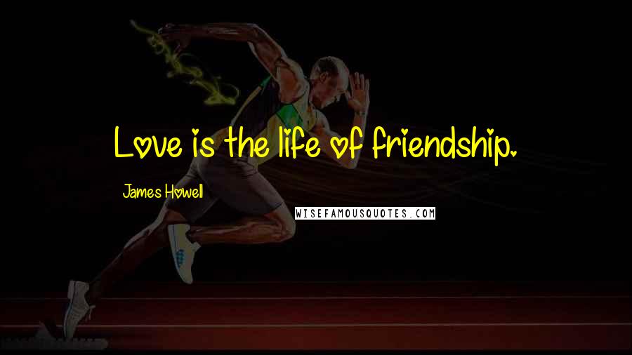 James Howell Quotes: Love is the life of friendship.
