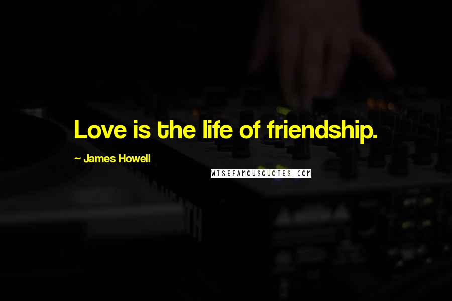 James Howell Quotes: Love is the life of friendship.