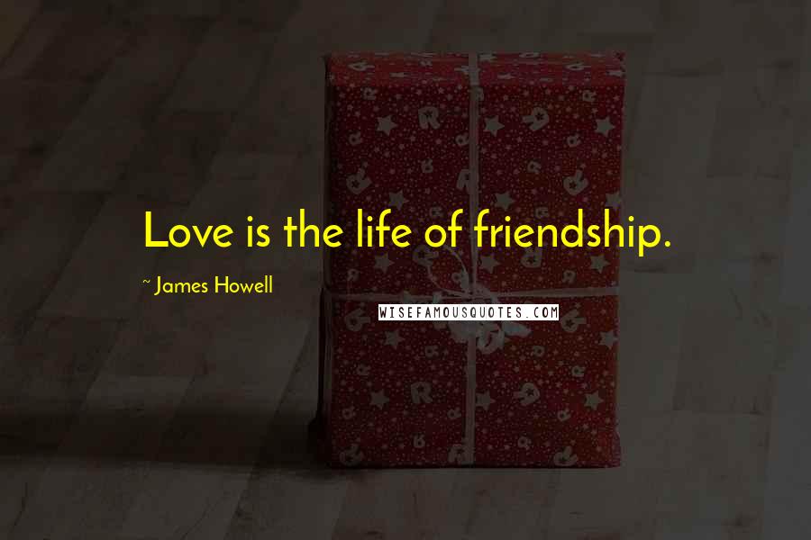 James Howell Quotes: Love is the life of friendship.