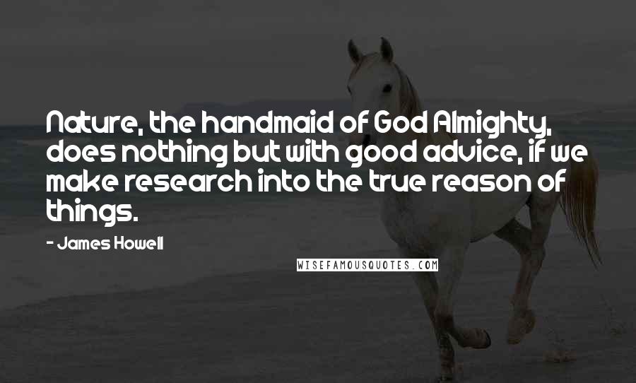 James Howell Quotes: Nature, the handmaid of God Almighty, does nothing but with good advice, if we make research into the true reason of things.