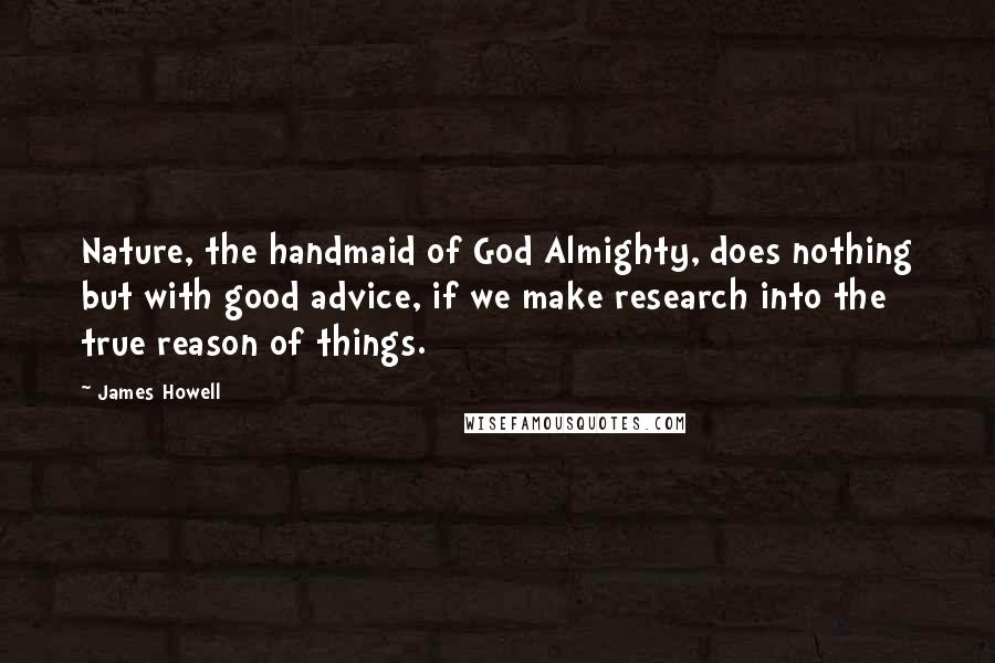 James Howell Quotes: Nature, the handmaid of God Almighty, does nothing but with good advice, if we make research into the true reason of things.