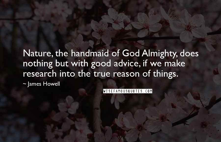 James Howell Quotes: Nature, the handmaid of God Almighty, does nothing but with good advice, if we make research into the true reason of things.