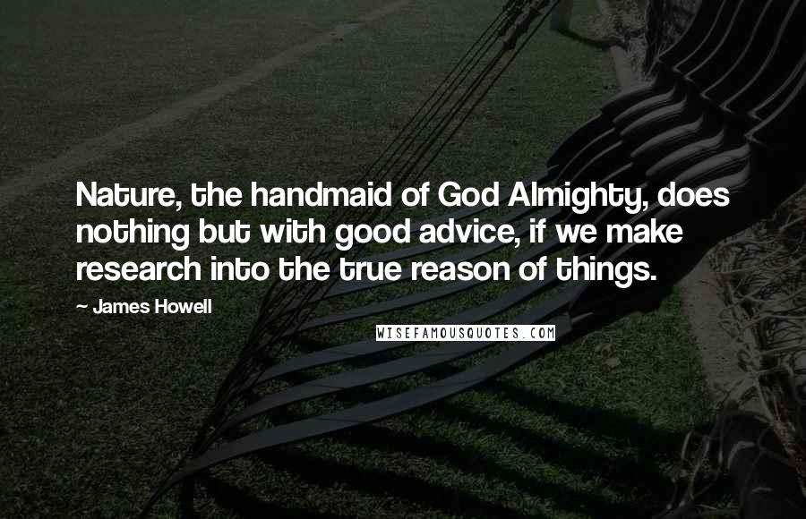 James Howell Quotes: Nature, the handmaid of God Almighty, does nothing but with good advice, if we make research into the true reason of things.