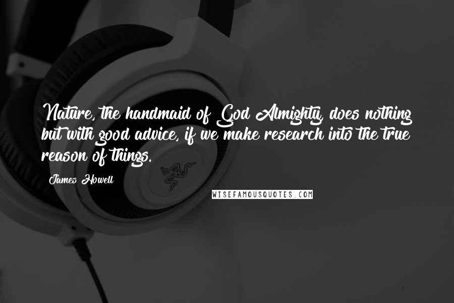 James Howell Quotes: Nature, the handmaid of God Almighty, does nothing but with good advice, if we make research into the true reason of things.