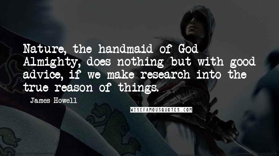 James Howell Quotes: Nature, the handmaid of God Almighty, does nothing but with good advice, if we make research into the true reason of things.