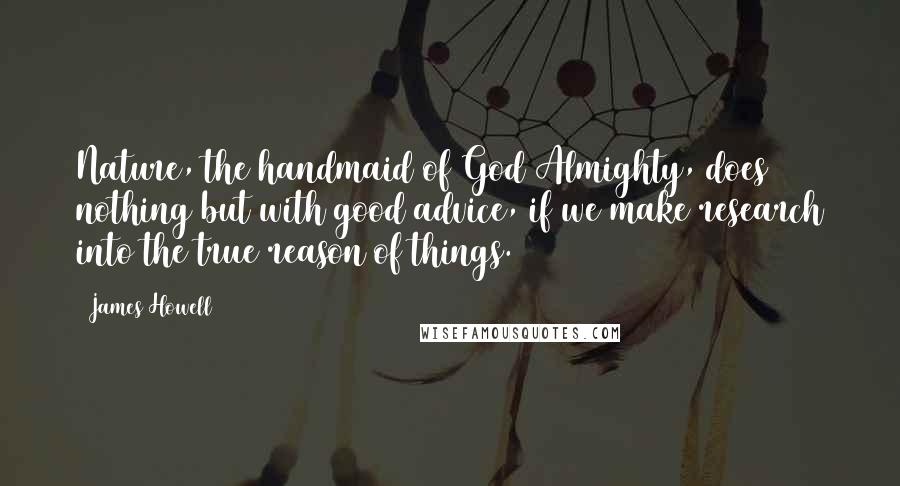 James Howell Quotes: Nature, the handmaid of God Almighty, does nothing but with good advice, if we make research into the true reason of things.