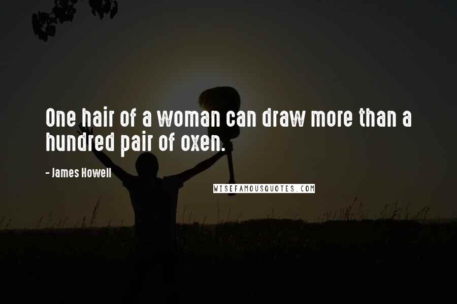 James Howell Quotes: One hair of a woman can draw more than a hundred pair of oxen.