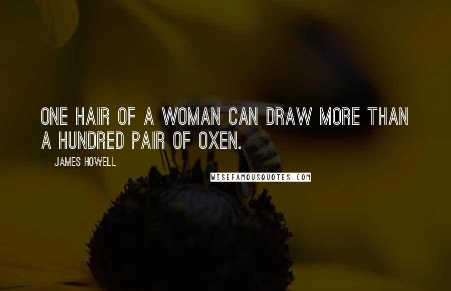 James Howell Quotes: One hair of a woman can draw more than a hundred pair of oxen.