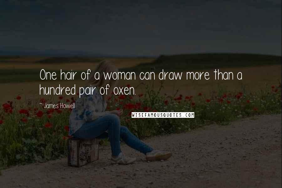 James Howell Quotes: One hair of a woman can draw more than a hundred pair of oxen.