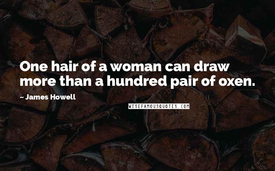 James Howell Quotes: One hair of a woman can draw more than a hundred pair of oxen.