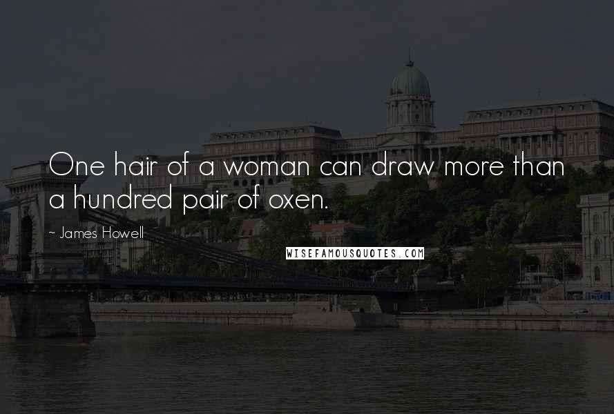 James Howell Quotes: One hair of a woman can draw more than a hundred pair of oxen.