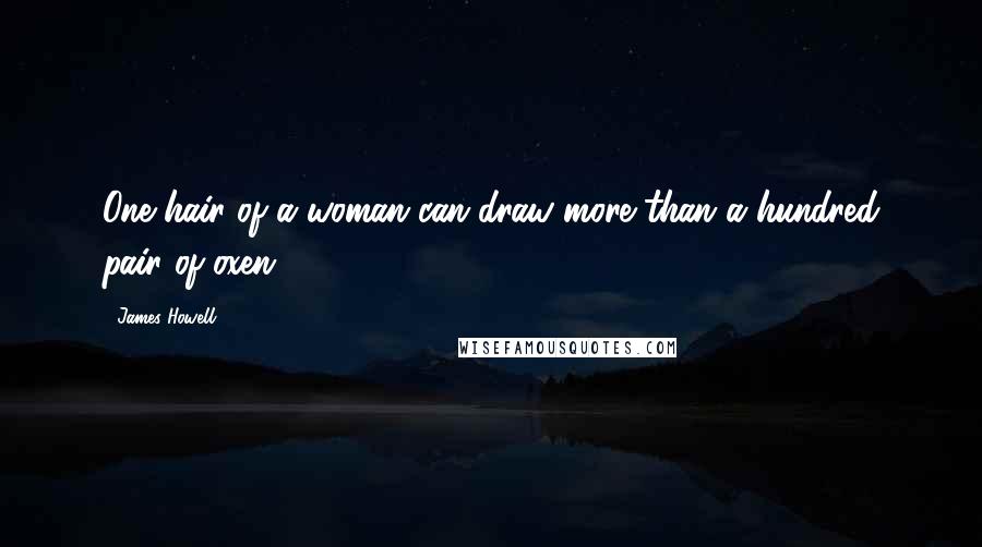 James Howell Quotes: One hair of a woman can draw more than a hundred pair of oxen.