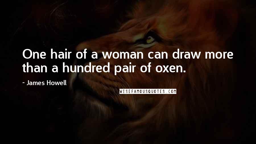 James Howell Quotes: One hair of a woman can draw more than a hundred pair of oxen.