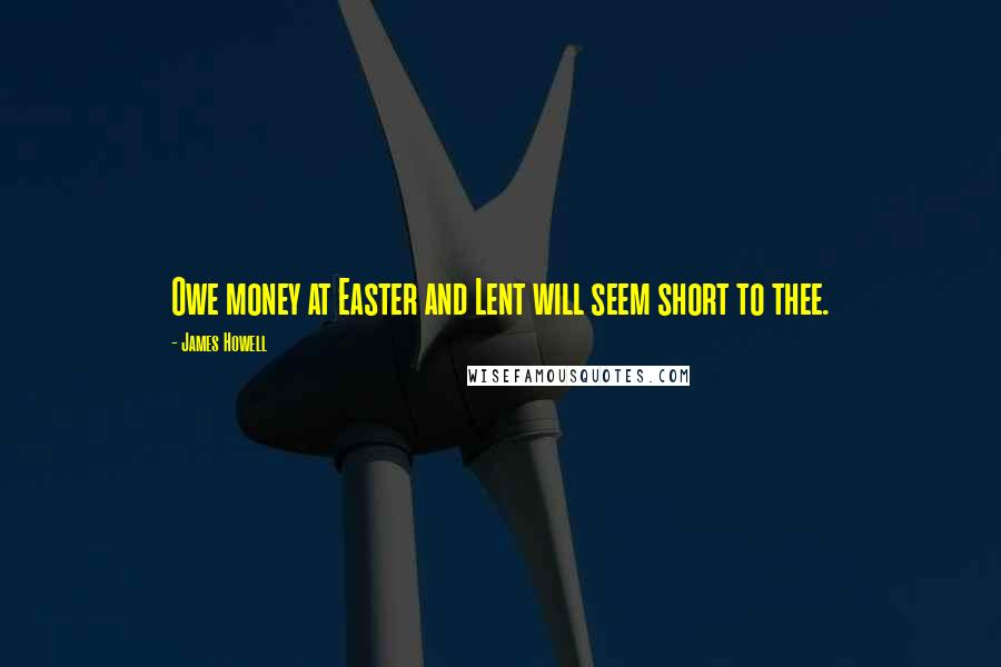 James Howell Quotes: Owe money at Easter and Lent will seem short to thee.