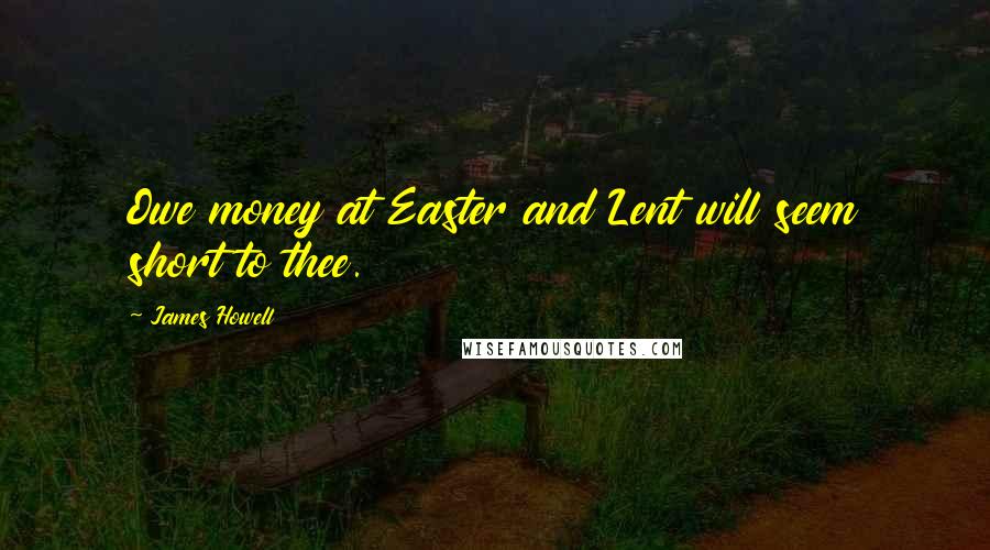 James Howell Quotes: Owe money at Easter and Lent will seem short to thee.