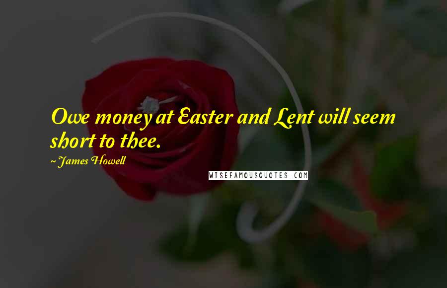 James Howell Quotes: Owe money at Easter and Lent will seem short to thee.